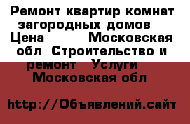 Ремонт квартир комнат загородных домов. › Цена ­ 300 - Московская обл. Строительство и ремонт » Услуги   . Московская обл.